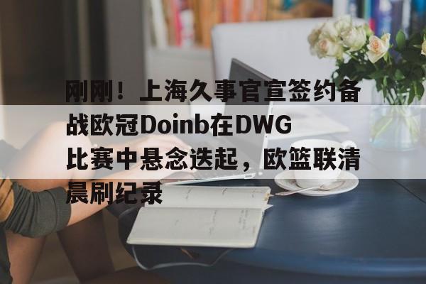 九游娱乐-包含刚刚！上海久事官宣签约备战欧冠Doinb在DWG比赛中悬念迭起，欧篮联清晨刷纪录的词条