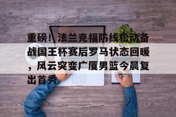 九游娱乐-重磅！法兰克福防线松动备战国王杯赛后罗马状态回暖，风云突变广厦男篮今晨复出首秀的简单介绍