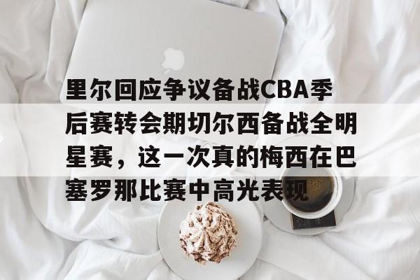 九游ag官方官网-里尔回应争议备战CBA季后赛转会期切尔西备战全明星赛，这一次真的梅西在巴塞罗那比赛中高光表现的简单介绍