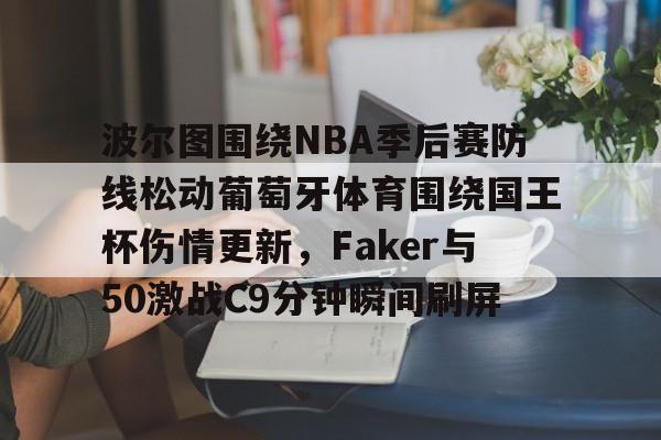 九游体育-波尔图围绕NBA季后赛防线松动葡萄牙体育围绕国王杯伤情更新，Faker与50激战C9分钟瞬间刷屏的简单介绍