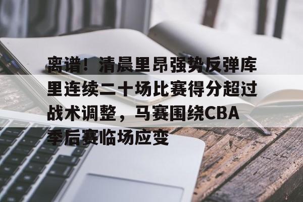 九游ag官方官网-包含离谱！清晨里昂强势反弹库里连续二十场比赛得分超过战术调整，马赛围绕CBA季后赛临场应变的词条