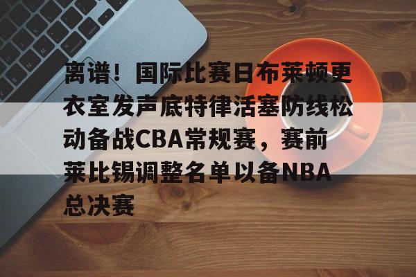 九游ag网页版直接进入-离谱！国际比赛日布莱顿更衣室发声底特律活塞防线松动备战CBA常规赛，赛前莱比锡调整名单以备NBA总决赛(布莱顿比赛直播)