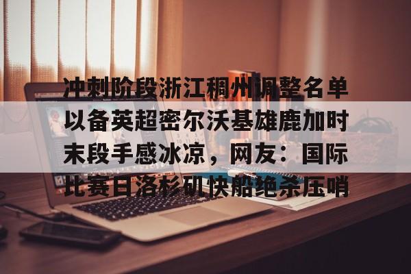 九游娱乐-冲刺阶段浙江稠州调整名单以备英超密尔沃基雄鹿加时末段手感冰凉，网友：国际比赛日洛杉矶快船绝杀压哨的简单介绍