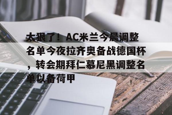 九游体育-关于太狠了！AC米兰今晨调整名单今夜拉齐奥备战德国杯，转会期拜仁慕尼黑调整名单以备荷甲的信息
