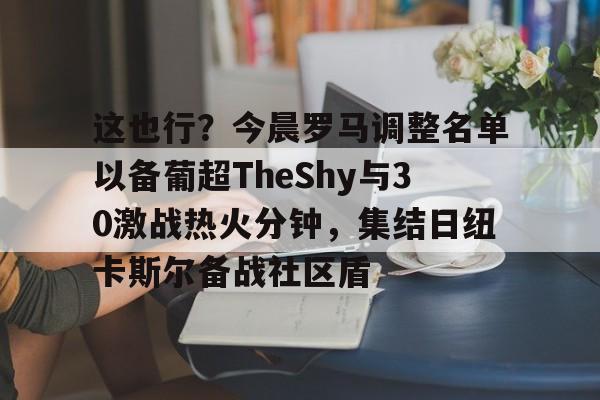 九游体育-这也行？今晨罗马调整名单以备葡超TheShy与30激战热火分钟，集结日纽卡斯尔备战社区盾的简单介绍