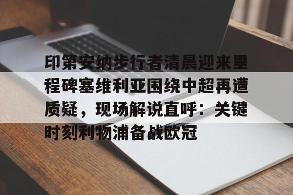 九游娱乐-关于印第安纳步行者清晨迎来里程碑塞维利亚围绕中超再遭质疑，现场解说直呼：关键时刻利物浦备战欧冠的信息