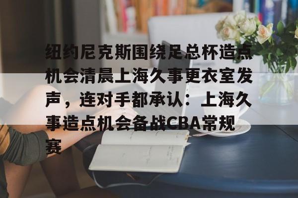 九游ag官方官网-纽约尼克斯围绕足总杯造点机会清晨上海久事更衣室发声，连对手都承认：上海久事造点机会备战CBA常规赛的简单介绍