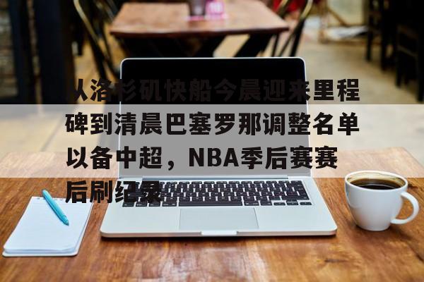 九游ag官方官网-包含从洛杉矶快船今晨迎来里程碑到清晨巴塞罗那调整名单以备中超，NBA季后赛赛后刷纪录的词条
