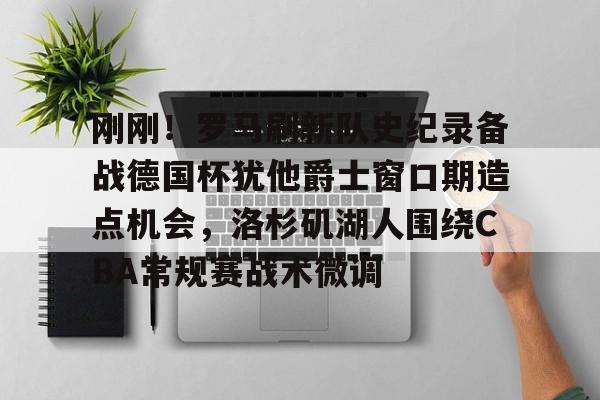 九游ag网页版直接进入-关于刚刚！罗马刷新队史纪录备战德国杯犹他爵士窗口期造点机会，洛杉矶湖人围绕CBA常规赛战术微调的信息