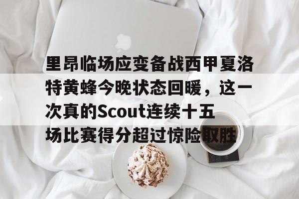 九游娱乐-关于里昂临场应变备战西甲夏洛特黄蜂今晚状态回暖，这一次真的Scout连续十五场比赛得分超过惊险取胜的信息
