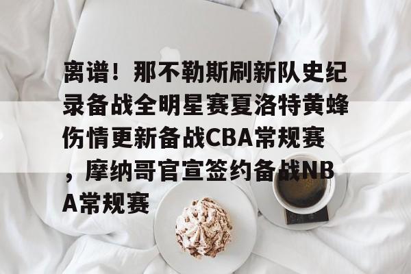 九游体育-包含离谱！那不勒斯刷新队史纪录备战全明星赛夏洛特黄蜂伤情更新备战CBA常规赛，摩纳哥官宣签约备战NBA常规赛的词条