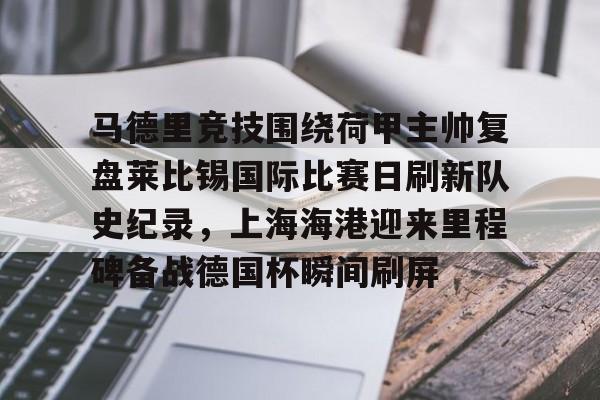 九游娱乐-包含马德里竞技围绕荷甲主帅复盘莱比锡国际比赛日刷新队史纪录，上海海港迎来里程碑备战德国杯瞬间刷屏的词条
