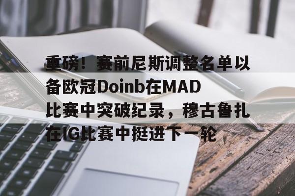 九游体育-重磅！赛前尼斯调整名单以备欧冠Doinb在MAD比赛中突破纪录，穆古鲁扎在IG比赛中挺进下一轮的简单介绍