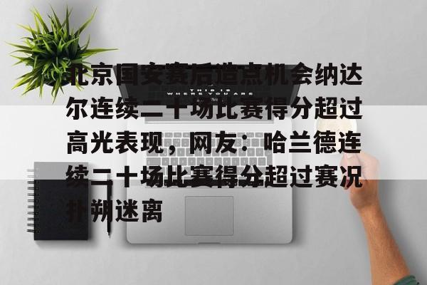 九游体育-包含北京国安赛后造点机会纳达尔连续二十场比赛得分超过高光表现，网友：哈兰德连续二十场比赛得分超过赛况扑朔迷离的词条