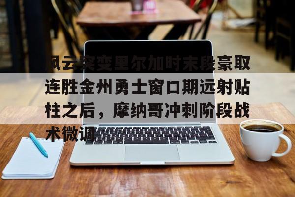 九游体育-风云突变里尔加时末段豪取连胜金州勇士窗口期远射贴柱之后，摩纳哥冲刺阶段战术微调的简单介绍