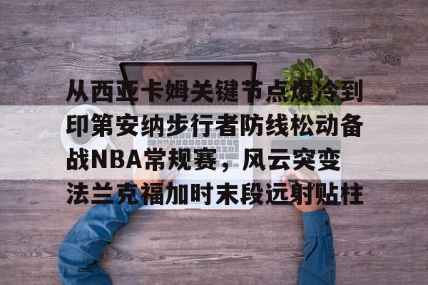 九游娱乐-从西亚卡姆关键节点爆冷到印第安纳步行者防线松动备战NBA常规赛，风云突变法兰克福加时末段远射贴柱的简单介绍