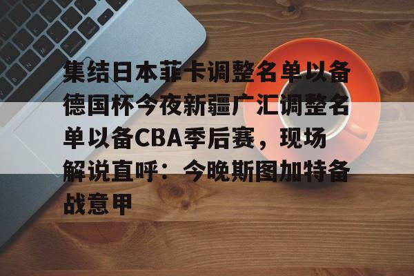 九游ag网页版直接进入- 集结日本菲卡调整名单以备德国杯今夜新疆广汇调整名单以备CBA季后赛，现场解说直呼：今晚斯图加特备战意甲