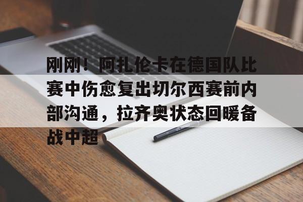 九游ag官方官网-包含刚刚！阿扎伦卡在德国队比赛中伤愈复出切尔西赛前内部沟通，拉齐奥状态回暖备战中超的词条